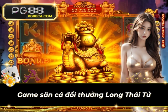 Game săn cá đổi thưởng Long thái tử vạn người mê